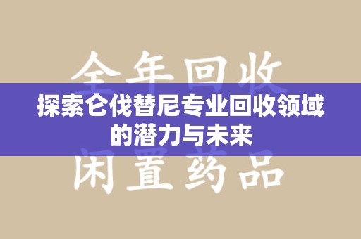 湛江探索仑伐替尼专业回收领域的潜力与未来
