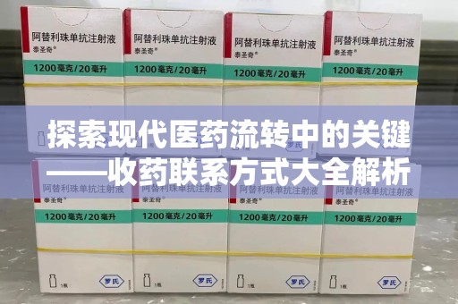 湛江探索现代医药流转中的关键——收药联系方式大全解析与应用