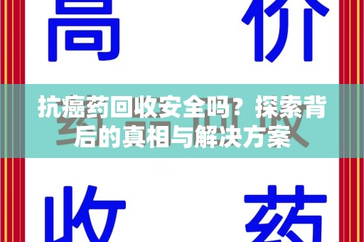 湛江抗癌药回收安全吗？探索背后的真相与解决方案