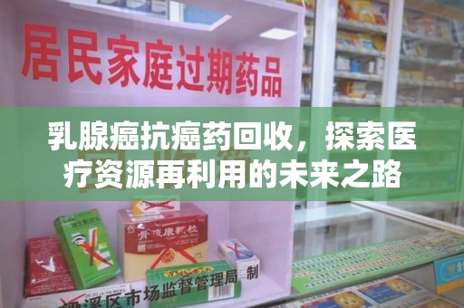 湛江乳腺癌抗癌药回收，探索医疗资源再利用的未来之路