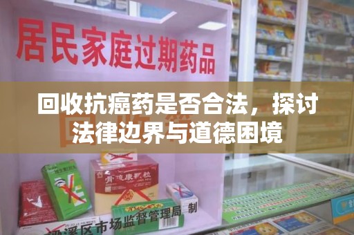 湛江回收抗癌药是否合法，探讨法律边界与道德困境