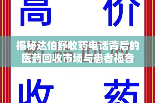 湛江揭秘达伯舒收药电话背后的医药回收市场与患者福音
