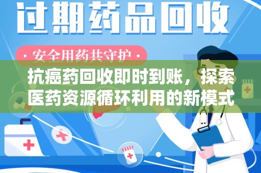 湛江抗癌药回收即时到账，探索医药资源循环利用的新模式