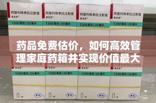 湛江药品免费估价，如何高效管理家庭药箱并实现价值最大化