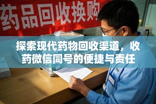 湛江探索现代药物回收渠道，收药微信同号的便捷与责任