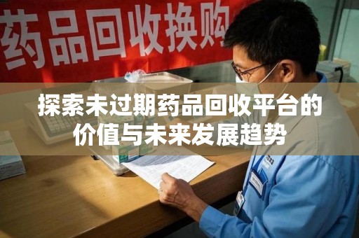 湛江探索未过期药品回收平台的价值与未来发展趋势