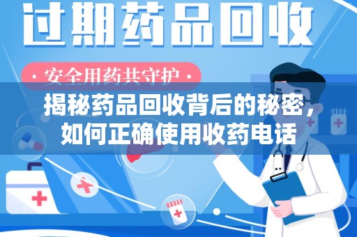 湛江揭秘药品回收背后的秘密，如何正确使用收药电话