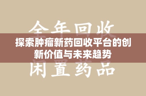 湛江探索肿瘤新药回收平台的创新价值与未来趋势