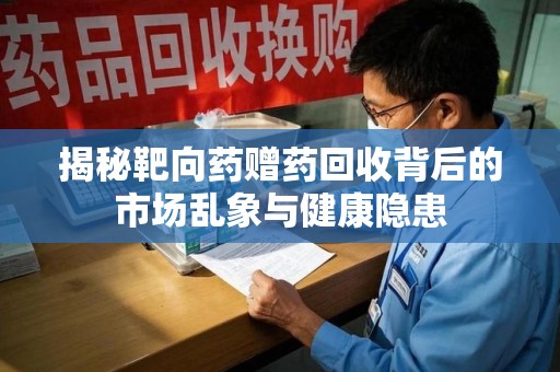 湛江揭秘靶向药赠药回收背后的市场乱象与健康隐患