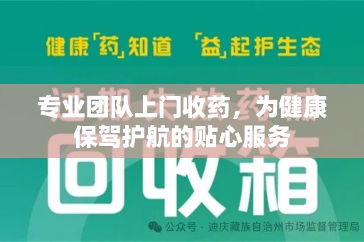 湛江专业团队上门收药，为健康保驾护航的贴心服务