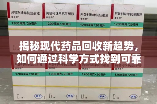 湛江揭秘现代药品回收新趋势，如何通过科学方式找到可靠的收药联系方式？