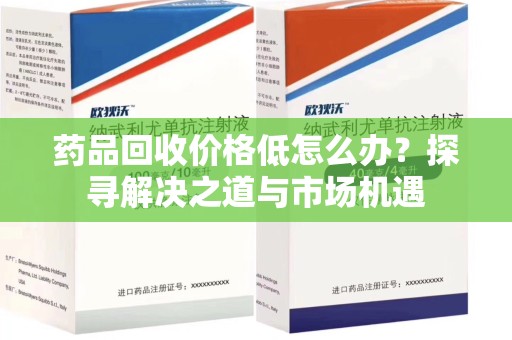湛江药品回收价格低怎么办？探寻解决之道与市场机遇