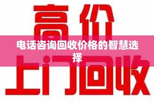 湛江电话咨询回收价格的智慧选择