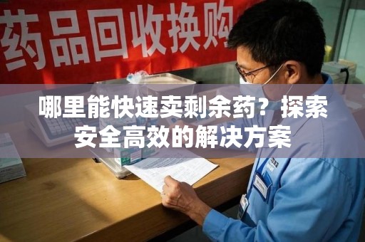 湛江哪里能快速卖剩余药？探索安全高效的解决方案