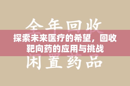 湛江探索未来医疗的希望，回收靶向药的应用与挑战