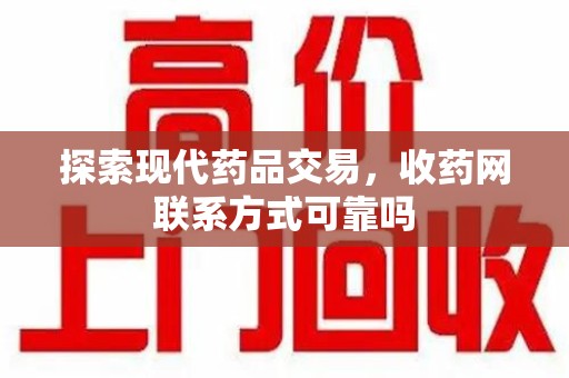 湛江探索现代药品交易，收药网联系方式可靠吗