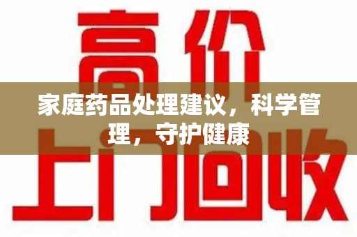 湛江家庭药品处理建议，科学管理，守护健康