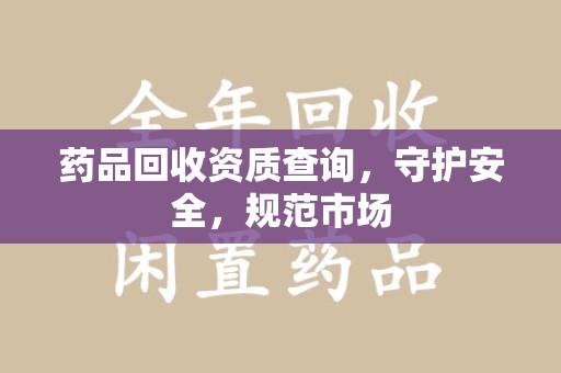 湛江药品回收资质查询，守护安全，规范市场