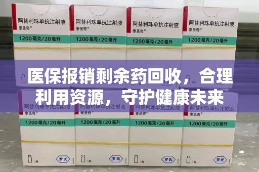 湛江医保报销剩余药回收，合理利用资源，守护健康未来