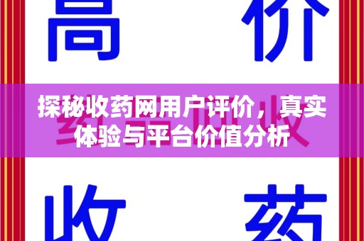 湛江探秘收药网用户评价，真实体验与平台价值分析