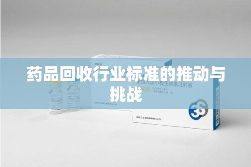 湛江药品回收行业标准的推动与挑战
