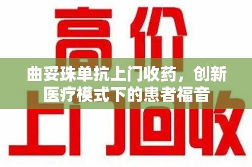 湛江曲妥珠单抗上门收药，创新医疗模式下的患者福音