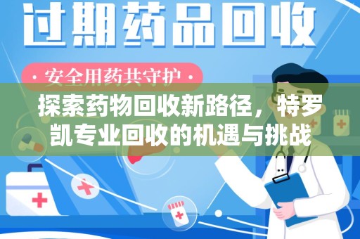 湛江探索药物回收新路径，特罗凯专业回收的机遇与挑战