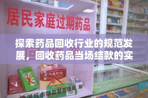 湛江探索药品回收行业的规范发展，回收药品当场结款的实践与意义