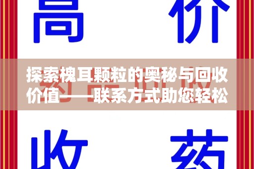湛江探索槐耳颗粒的奥秘与回收价值——联系方式助您轻松获取资源