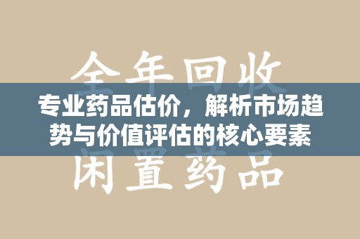 湛江专业药品估价，解析市场趋势与价值评估的核心要素