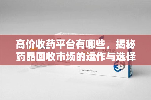 湛江高价收药平台有哪些，揭秘药品回收市场的运作与选择