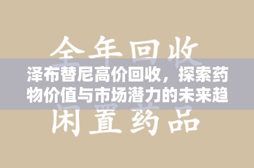湛江泽布替尼高价回收，探索药物价值与市场潜力的未来趋势