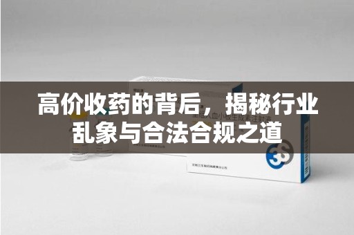 湛江高价收药的背后，揭秘行业乱象与合法合规之道