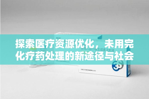 湛江探索医疗资源优化，未用完化疗药处理的新途径与社会责任