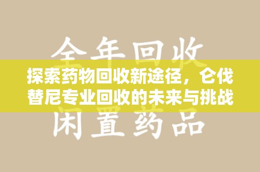 湛江探索药物回收新途径，仑伐替尼专业回收的未来与挑战