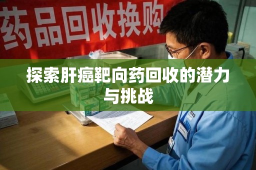 湛江探索肝癌靶向药回收的潜力与挑战