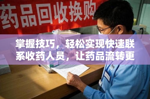 湛江掌握技巧，轻松实现快速联系收药人员，让药品流转更高效