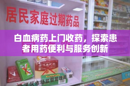 湛江白血病药上门收药，探索患者用药便利与服务创新