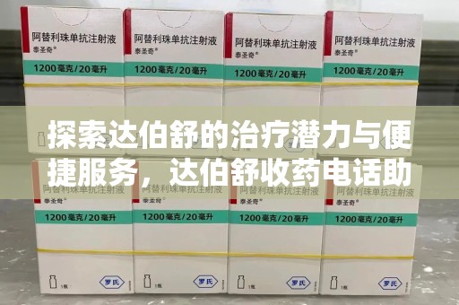 湛江探索达伯舒的治疗潜力与便捷服务，达伯舒收药电话助力患者健康管理
