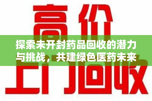 湛江探索未开封药品回收的潜力与挑战，共建绿色医药未来