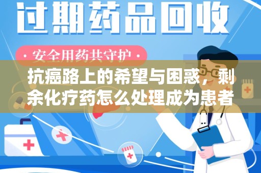 湛江抗癌路上的希望与困惑，剩余化疗药怎么处理成为患者家庭的新难题