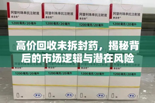 湛江高价回收未拆封药，揭秘背后的市场逻辑与潜在风险