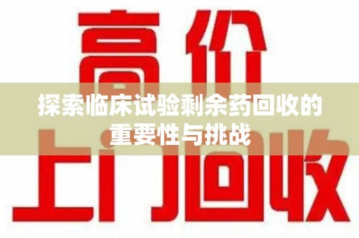 湛江探索临床试验剩余药回收的重要性与挑战