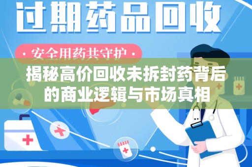 湛江揭秘高价回收未拆封药背后的商业逻辑与市场真相