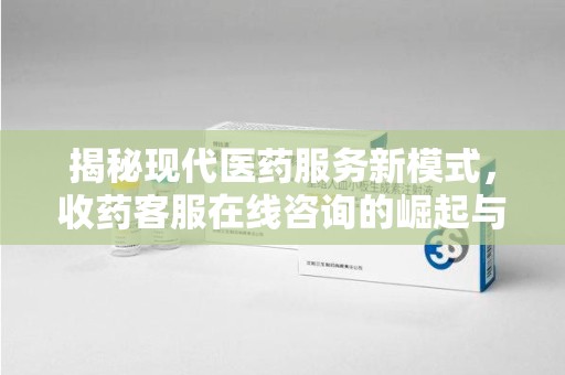 湛江揭秘现代医药服务新模式，收药客服在线咨询的崛起与未来