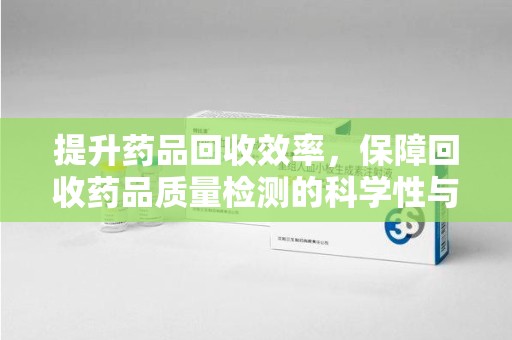湛江提升药品回收效率，保障回收药品质量检测的科学性与规范性