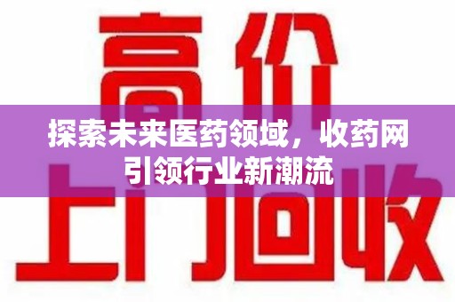 湛江探索未来医药领域，收药网引领行业新潮流