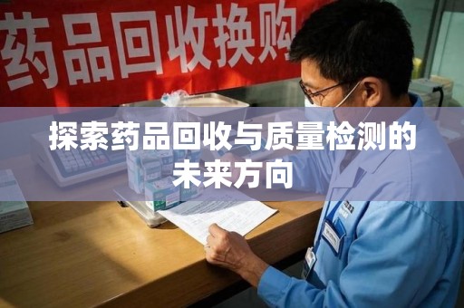 湛江探索药品回收与质量检测的未来方向