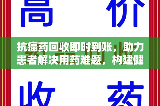 湛江抗癌药回收即时到账，助力患者解决用药难题，构建健康未来