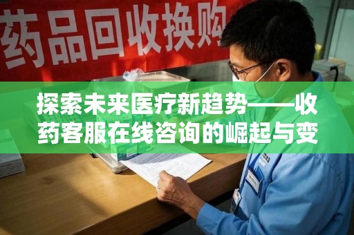 湛江探索未来医疗新趋势——收药客服在线咨询的崛起与变革